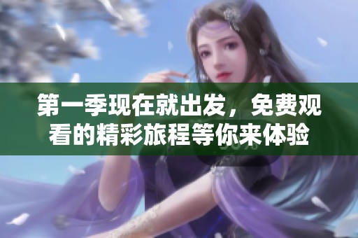 第一季现在就出发，免费观看的精彩旅程等你来体验