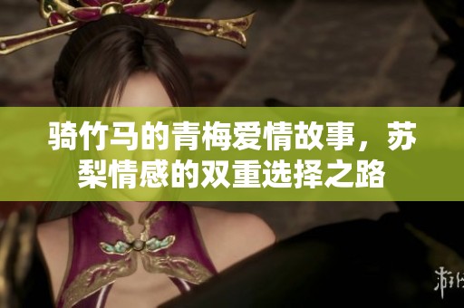 骑竹马的青梅爱情故事，苏梨情感的双重选择之路