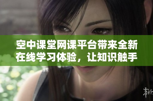 空中课堂网课平台带来全新在线学习体验，让知识触手可及