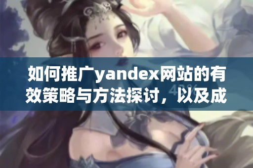 如何推广yandex网站的有效策略与方法探讨，以及成功案例分享