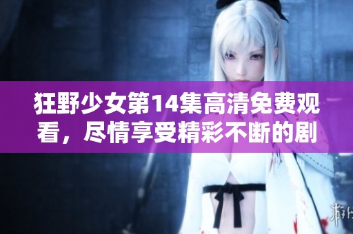 狂野少女第14集高清免费观看，尽情享受精彩不断的剧情吧