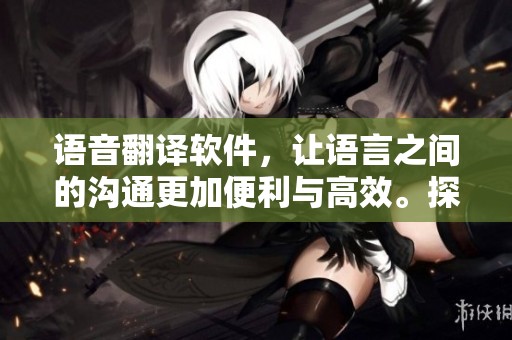 语音翻译软件，让语言之间的沟通更加便利与高效。探索其强大功能，助力全球交流。