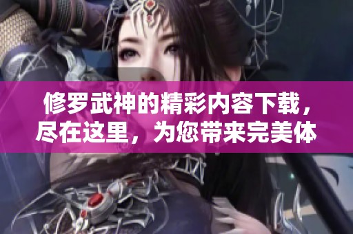修罗武神的精彩内容下载，尽在这里，为您带来完美体验！