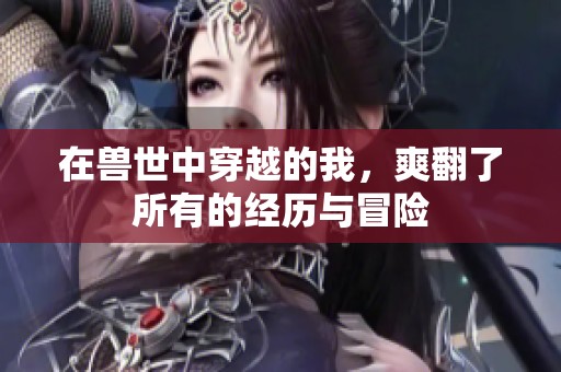 在兽世中穿越的我，爽翻了所有的经历与冒险