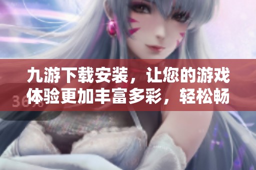 九游下载安装，让您的游戏体验更加丰富多彩，轻松畅玩各类精彩游戏内容