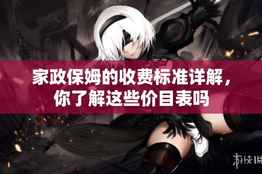 家政保姆的收费标准详解，你了解这些价目表吗