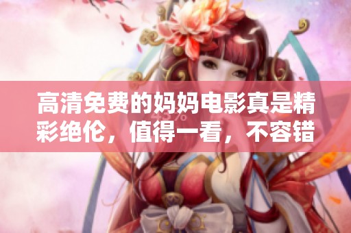 高清免费的妈妈电影真是精彩绝伦，值得一看，不容错过！