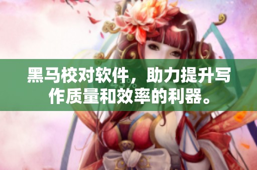 黑马校对软件，助力提升写作质量和效率的利器。