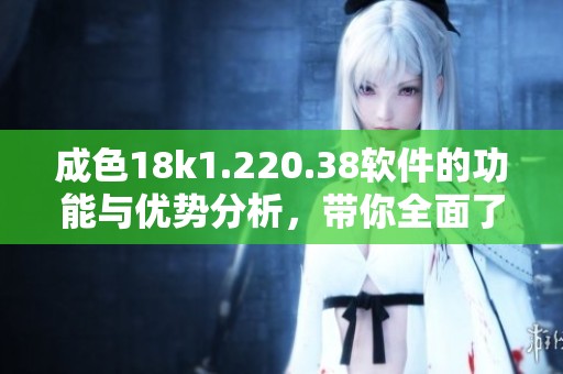 成色18k1.220.38软件的功能与优势分析，带你全面了解这款软件的特点