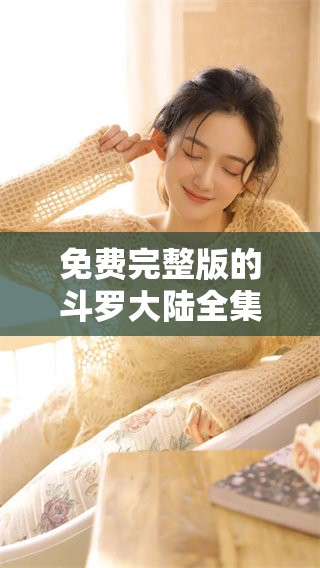 免费完整版的斗罗大陆全集可以在这里观看，带你体验精彩剧情与冒险之旅！