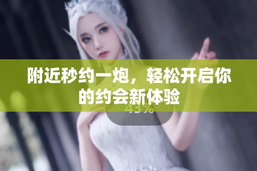 附近秒约一炮，轻松开启你的约会新体验