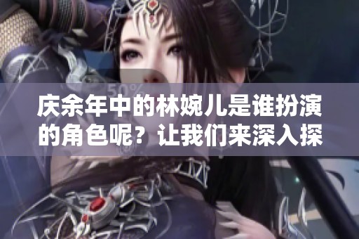 庆余年中的林婉儿是谁扮演的角色呢？让我们来深入探讨一下这个问题。