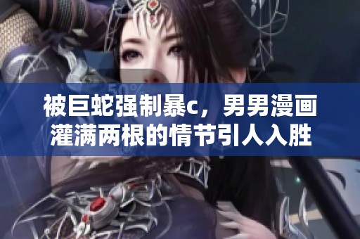 被巨蛇强制暴c，男男漫画灌满两根的情节引人入胜