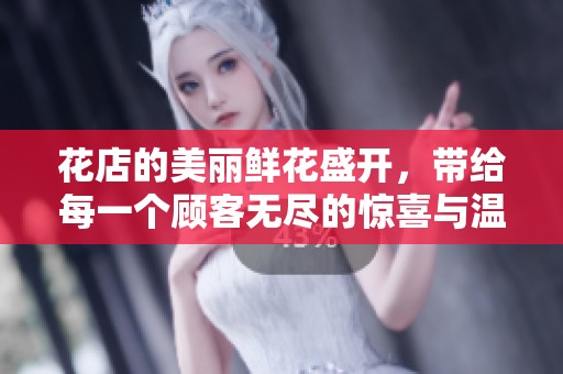 花店的美丽鲜花盛开，带给每一个顾客无尽的惊喜与温暖