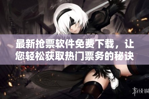 最新抢票软件免费下载，让您轻松获取热门票务的秘诀与技巧