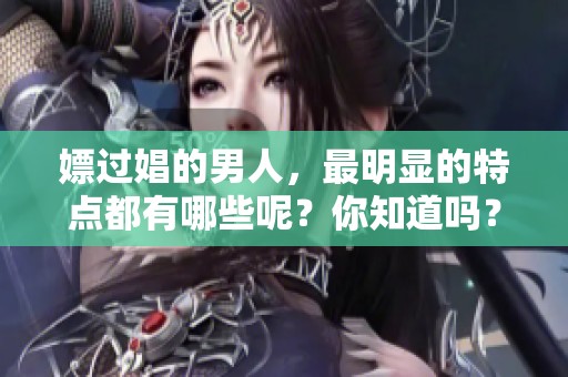 嫖过娼的男人，最明显的特点都有哪些呢？你知道吗？