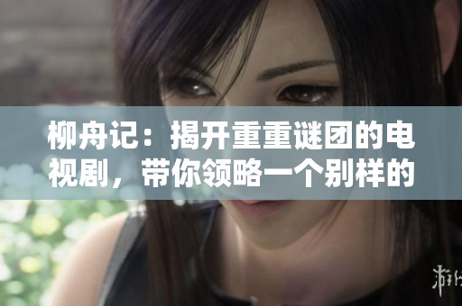柳舟记：揭开重重谜团的电视剧，带你领略一个别样的故事世界