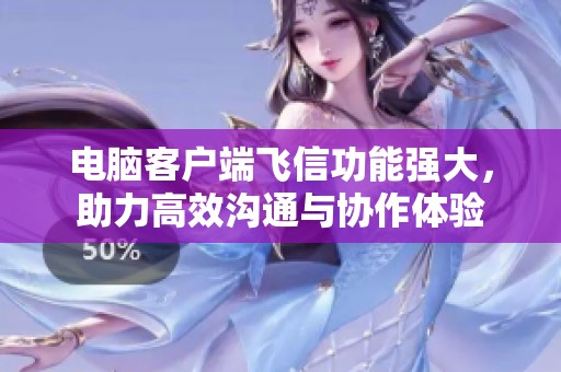 电脑客户端飞信功能强大，助力高效沟通与协作体验