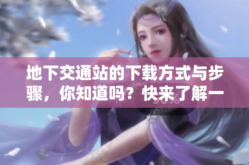 地下交通站的下载方式与步骤，你知道吗？快来了解一下吧！