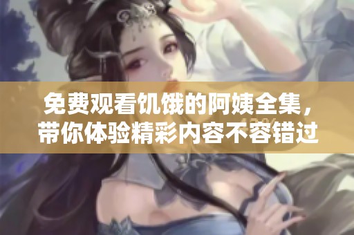 免费观看饥饿的阿姨全集，带你体验精彩内容不容错过