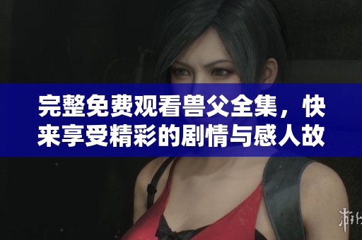 完整免费观看兽父全集，快来享受精彩的剧情与感人故事！
