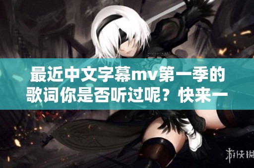 最近中文字幕mv第一季的歌词你是否听过呢？快来一起回顾吧！