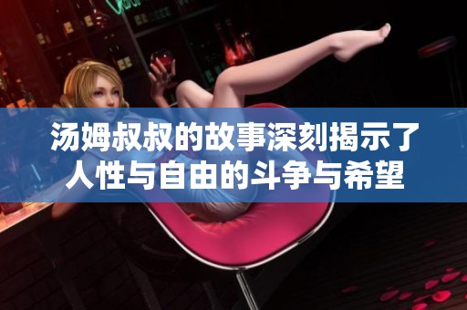 汤姆叔叔的故事深刻揭示了人性与自由的斗争与希望
