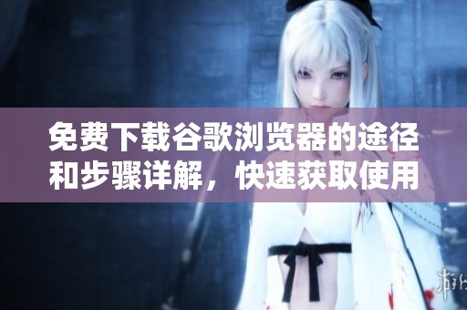 免费下载谷歌浏览器的途径和步骤详解，快速获取使用体验