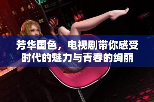 芳华国色，电视剧带你感受时代的魅力与青春的绚丽