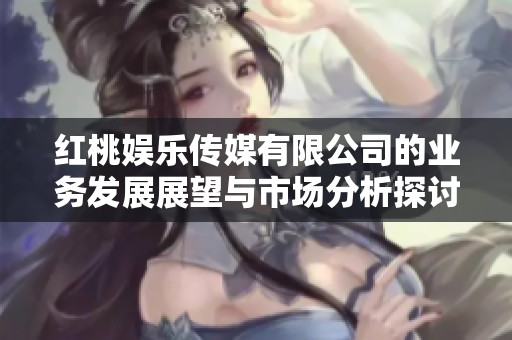 红桃娱乐传媒有限公司的业务发展展望与市场分析探讨