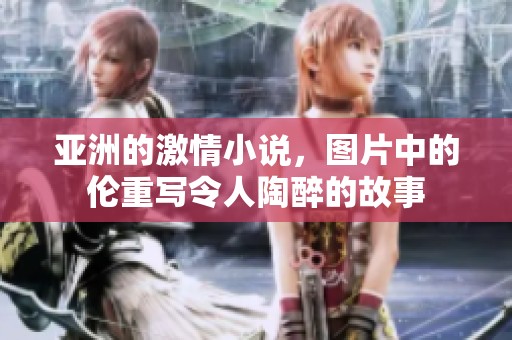 亚洲的激情小说，图片中的伦重写令人陶醉的故事