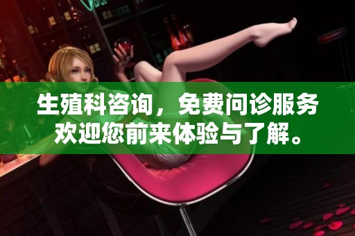 生殖科咨询，免费问诊服务欢迎您前来体验与了解。