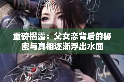 重磅揭露：父女恋背后的秘密与真相逐渐浮出水面