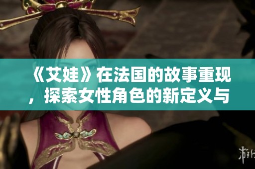 《艾娃》在法国的故事重现，探索女性角色的新定义与深度