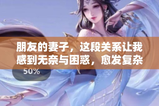 朋友的妻子，这段关系让我感到无奈与困惑，愈发复杂的情感纠葛。