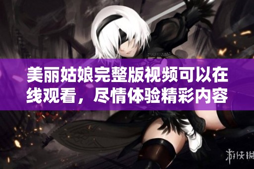 美丽姑娘完整版视频可以在线观看，尽情体验精彩内容！