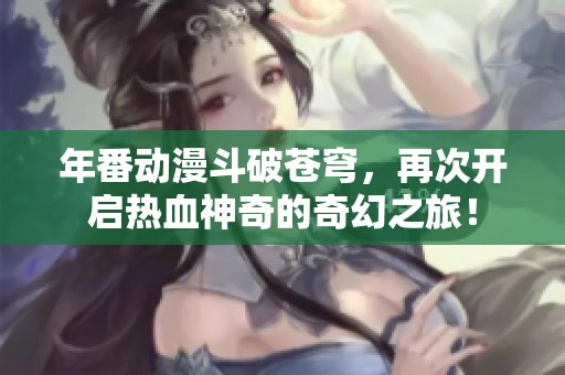 年番动漫斗破苍穹，再次开启热血神奇的奇幻之旅！
