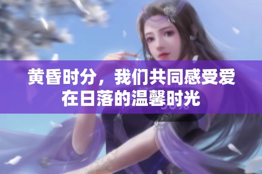 黄昏时分，我们共同感受爱在日落的温馨时光