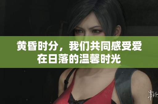 黄昏时分，我们共同感受爱在日落的温馨时光