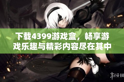 下载4399游戏盒，畅享游戏乐趣与精彩内容尽在其中