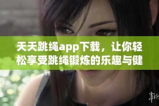 天天跳绳app下载，让你轻松享受跳绳锻炼的乐趣与健康。