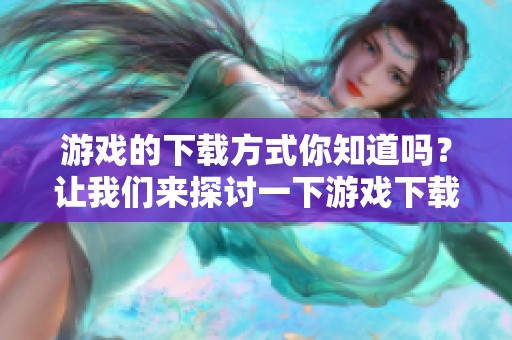 游戏的下载方式你知道吗？让我们来探讨一下游戏下载的最佳途径！