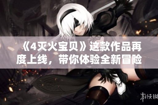 《4灭火宝贝》这款作品再度上线，带你体验全新冒险乐趣
