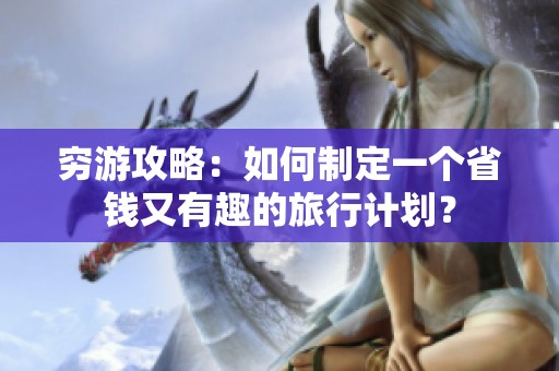 穷游攻略：如何制定一个省钱又有趣的旅行计划？