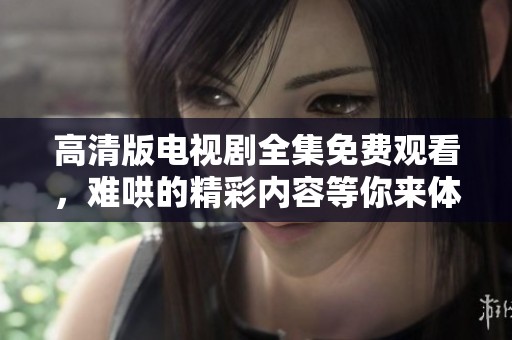 高清版电视剧全集免费观看，难哄的精彩内容等你来体验