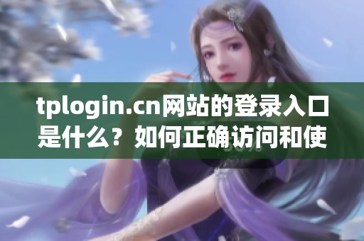 tplogin.cn网站的登录入口是什么？如何正确访问和使用这个网站呢？