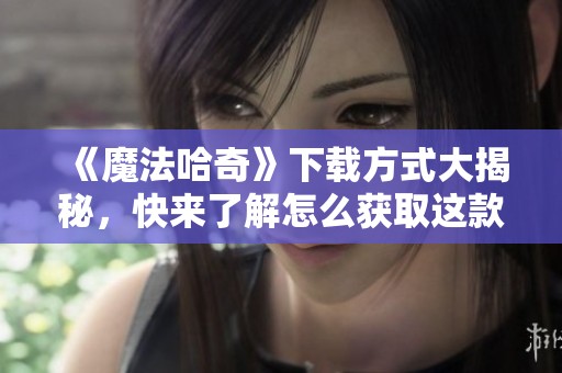 《魔法哈奇》下载方式大揭秘，快来了解怎么获取这款游戏吧！