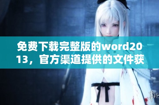 免费下载完整版的word2013，官方渠道提供的文件获取攻略