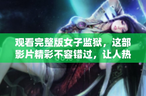观看完整版女子监狱，这部影片精彩不容错过，让人热血沸腾！