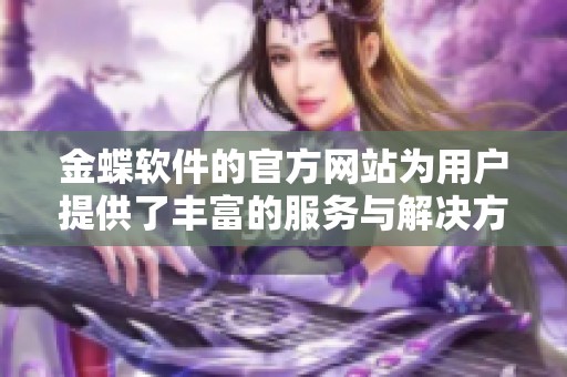 金蝶软件的官方网站为用户提供了丰富的服务与解决方案